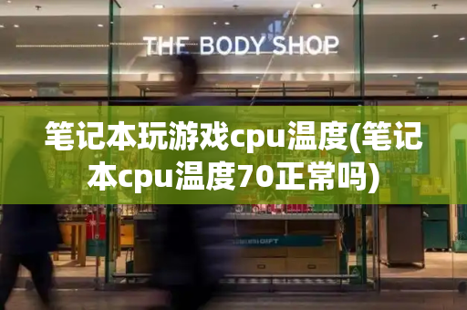 笔记本玩游戏cpu温度(笔记本cpu温度70正常吗)