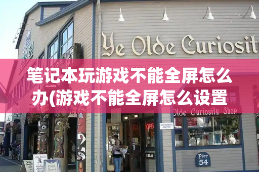 笔记本玩游戏不能全屏怎么办(游戏不能全屏怎么设置)-第1张图片-星选测评