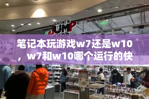 笔记本玩游戏w7还是w10，w7和w10哪个运行的快-第1张图片-星选测评