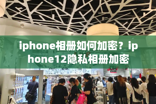 iphone相册如何加密？iphone12隐私相册加密