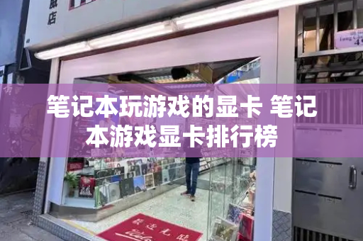 笔记本玩游戏的显卡 笔记本游戏显卡排行榜-第1张图片-星选测评
