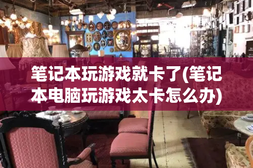 笔记本玩游戏就卡了(笔记本电脑玩游戏太卡怎么办)