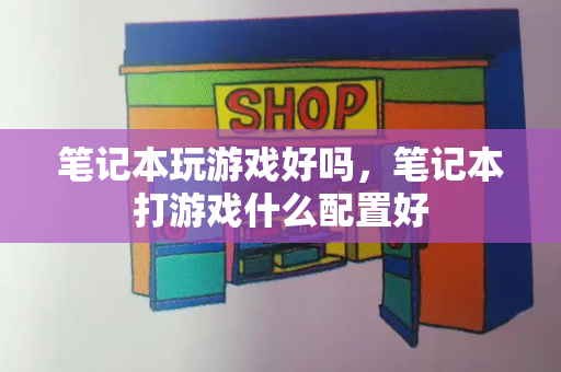 笔记本玩游戏好吗，笔记本打游戏什么配置好-第1张图片-星选测评