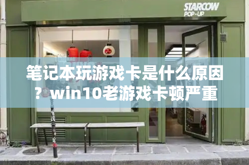 笔记本玩游戏卡是什么原因？win10老游戏卡顿严重
