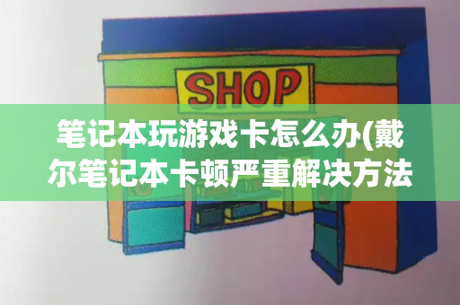 笔记本玩游戏卡怎么办(戴尔笔记本卡顿严重解决方法)