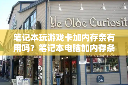 笔记本玩游戏卡加内存条有用吗？笔记本电脑加内存条有什么好处-第1张图片-星选测评
