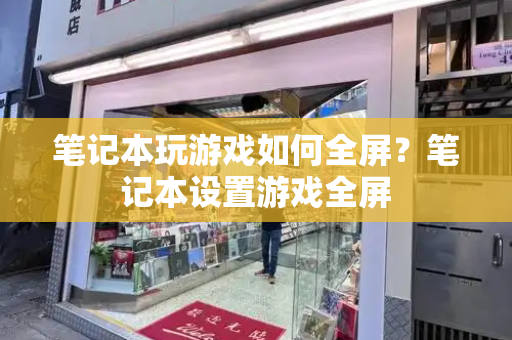 笔记本玩游戏如何全屏？笔记本设置游戏全屏
