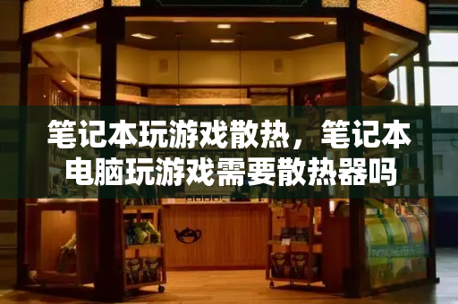 笔记本玩游戏散热，笔记本电脑玩游戏需要散热器吗-第1张图片-星选测评