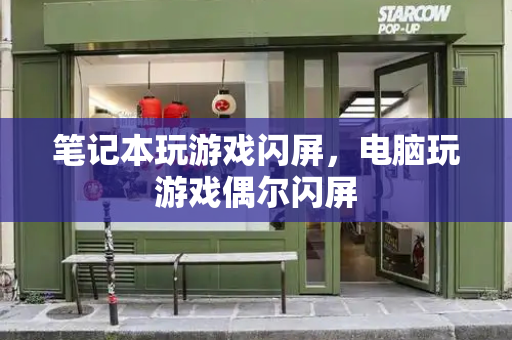 笔记本玩游戏闪屏，电脑玩游戏偶尔闪屏-第1张图片-星选测评