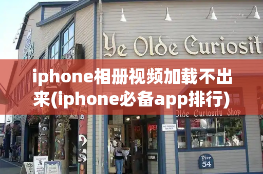 iphone相册视频加载不出来(iphone必备app排行)-第1张图片-星选测评