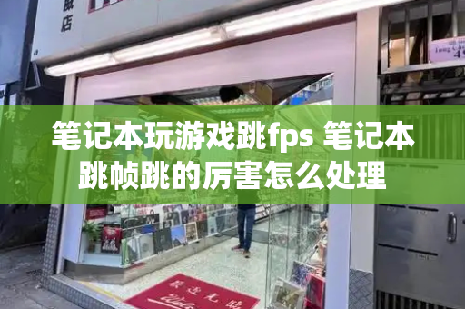 笔记本玩游戏跳fps 笔记本跳帧跳的厉害怎么处理