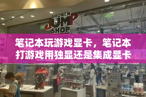 笔记本玩游戏显卡，笔记本打游戏用独显还是集成显卡-第1张图片-星选测评