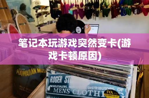 笔记本玩游戏突然变卡(游戏卡顿原因)-第1张图片-星选测评