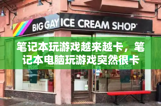 笔记本玩游戏越来越卡，笔记本电脑玩游戏突然很卡-第1张图片-星选测评