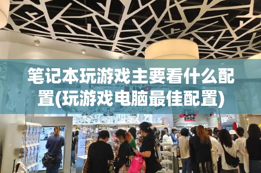 笔记本玩游戏主要看什么配置(玩游戏电脑最佳配置)-第1张图片-星选测评