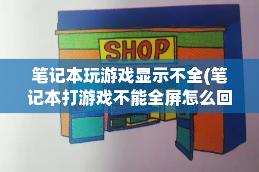 笔记本玩游戏显示不全(笔记本打游戏不能全屏怎么回事)