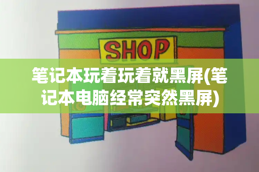 笔记本玩着玩着就黑屏(笔记本电脑经常突然黑屏)