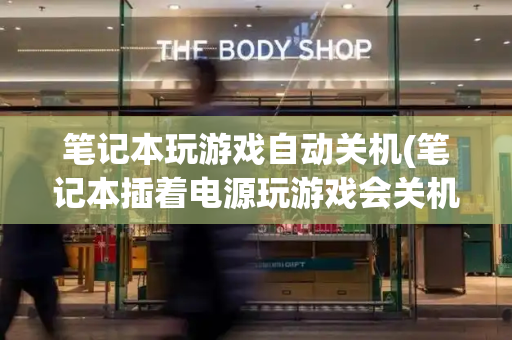 笔记本玩游戏自动关机(笔记本插着电源玩游戏会关机)