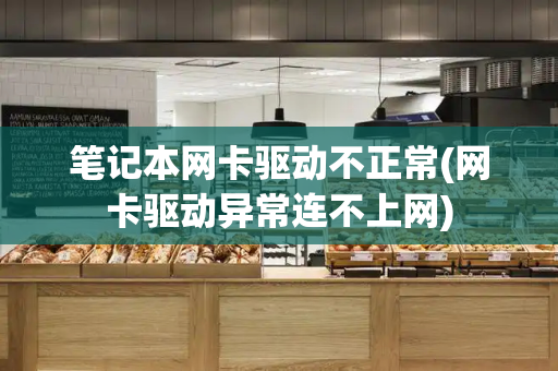 笔记本网卡驱动不正常(网卡驱动异常连不上网)