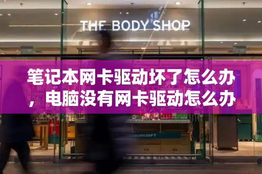 笔记本网卡驱动坏了怎么办，电脑没有网卡驱动怎么办