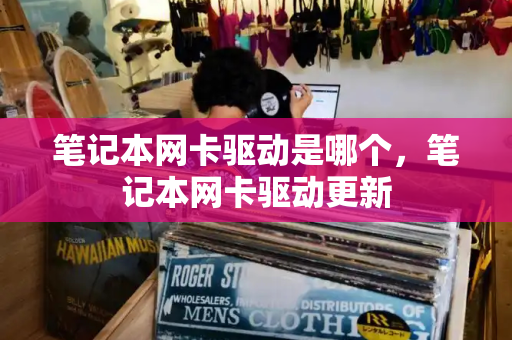笔记本网卡驱动是哪个，笔记本网卡驱动更新