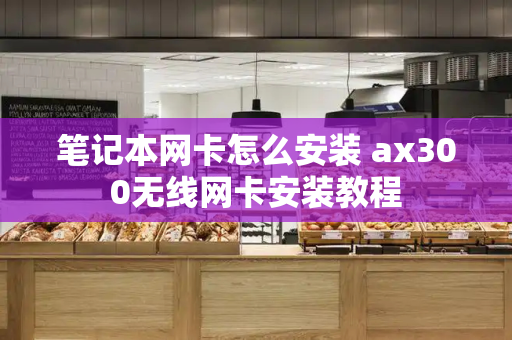笔记本网卡怎么安装 ax300无线网卡安装教程-第1张图片-星选测评