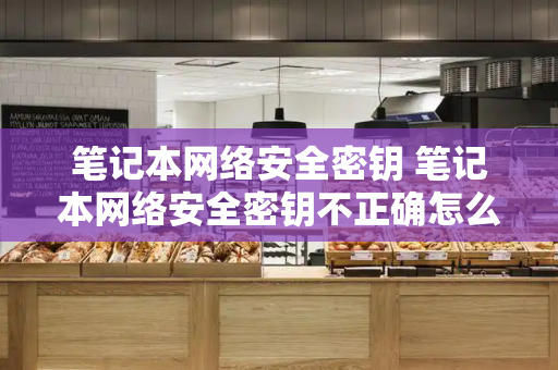 笔记本网络安全密钥 笔记本网络安全密钥不正确怎么办