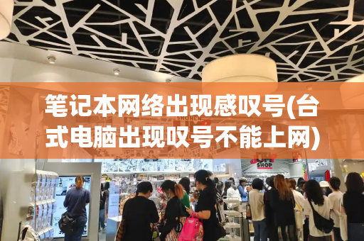 笔记本网络出现感叹号(台式电脑出现叹号不能上网)