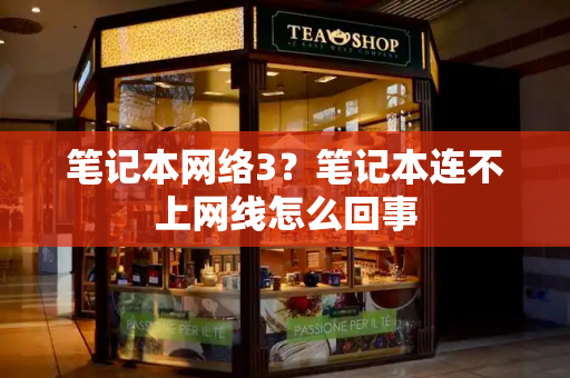 笔记本网络3？笔记本连不上网线怎么回事-第1张图片-星选测评