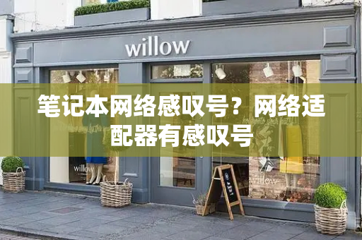 笔记本网络感叹号？网络适配器有感叹号-第1张图片-星选测评