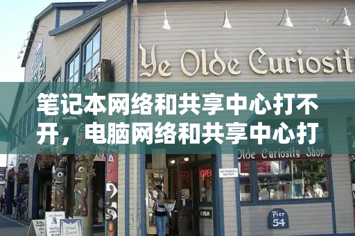 笔记本网络和共享中心打不开，电脑网络和共享中心打开方法