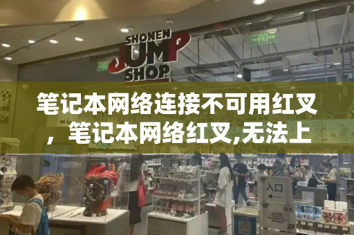 笔记本网络连接不可用红叉，笔记本网络红叉,无法上网