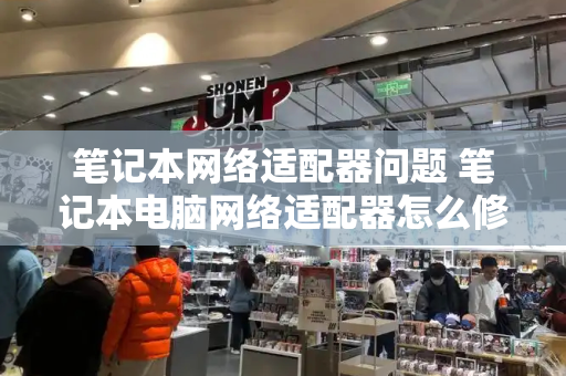 笔记本网络适配器问题 笔记本电脑网络适配器怎么修复-第1张图片-星选测评