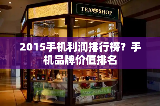2015手机利润排行榜？手机品牌价值排名-第1张图片-星选测评