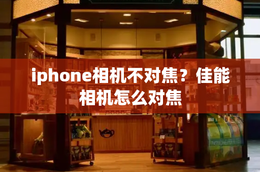 iphone相机不对焦？佳能相机怎么对焦