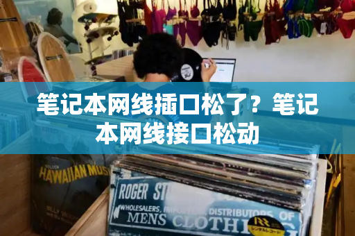 笔记本网线插口松了？笔记本网线接口松动-第1张图片-星选测评
