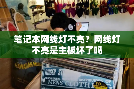笔记本网线灯不亮？网线灯不亮是主板坏了吗-第1张图片-星选测评