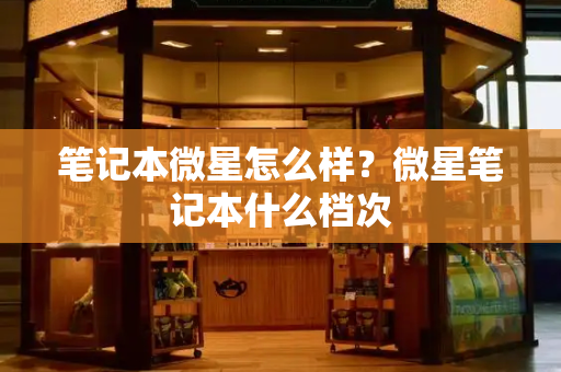 笔记本微星怎么样？微星笔记本什么档次