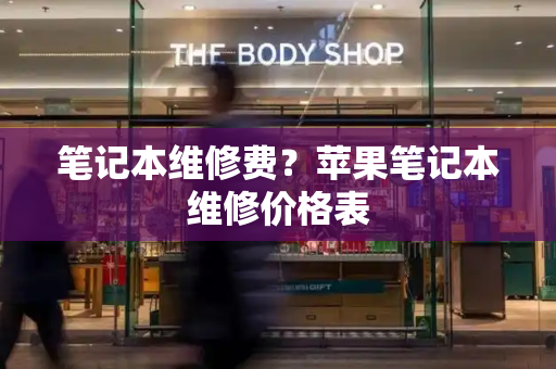 笔记本维修费？苹果笔记本维修价格表