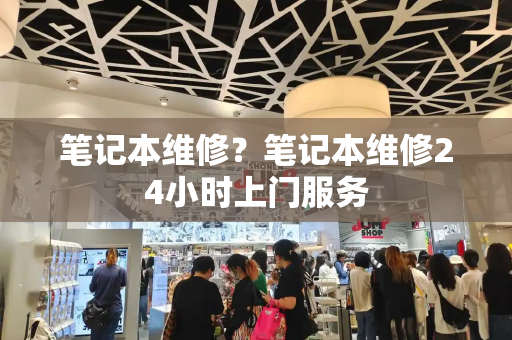 笔记本维修？笔记本维修24小时上门服务