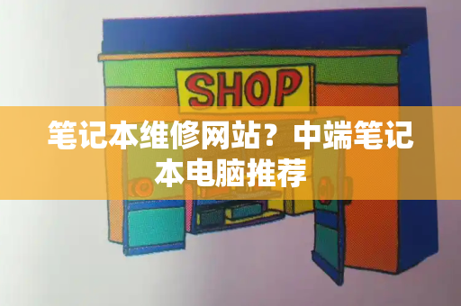 笔记本维修网站？中端笔记本电脑推荐