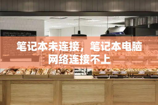 笔记本未连接，笔记本电脑网络连接不上-第1张图片-星选测评