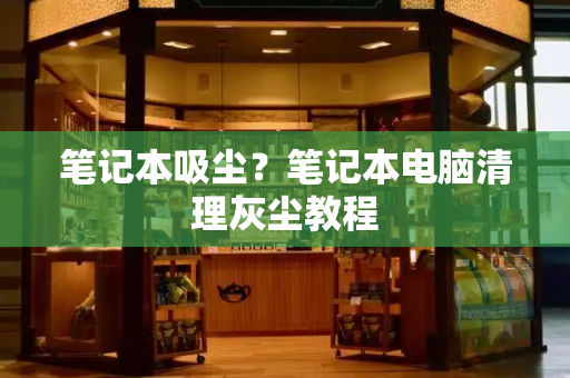笔记本吸尘？笔记本电脑清理灰尘教程