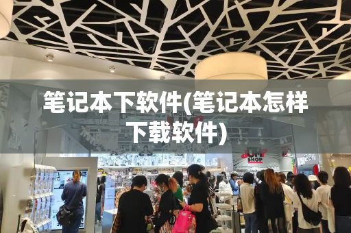 笔记本下软件(笔记本怎样下载软件)