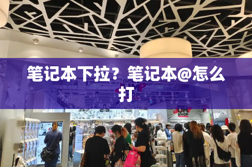 笔记本下拉？笔记本@怎么打-第1张图片-星选测评