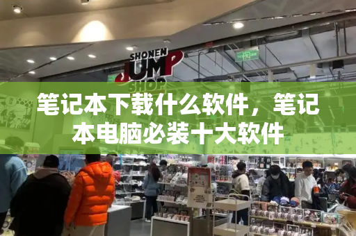 笔记本下载什么软件，笔记本电脑必装十大软件