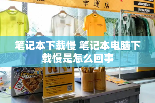 笔记本下载慢 笔记本电脑下载慢是怎么回事