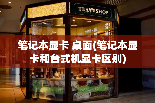 笔记本显卡 桌面(笔记本显卡和台式机显卡区别)