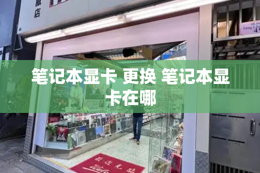 笔记本显卡 更换 笔记本显卡在哪