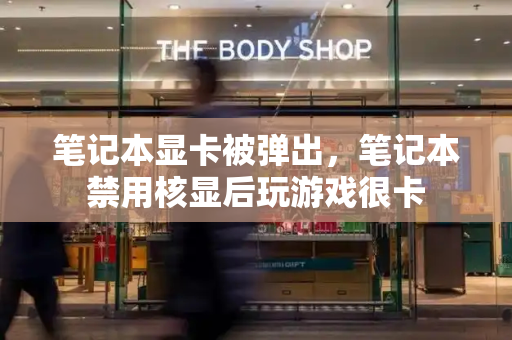 笔记本显卡被弹出，笔记本禁用核显后玩游戏很卡